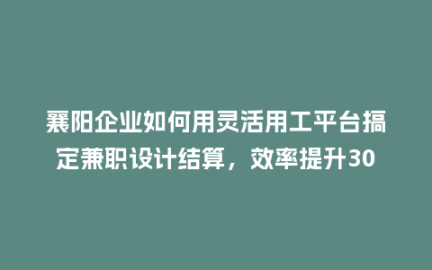 襄阳企业如何用灵活用工平台搞定兼职设计结算，效率提升300%？