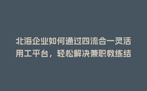 北海企业如何通过四流合一灵活用工平台，轻松解决兼职教练结算难题？