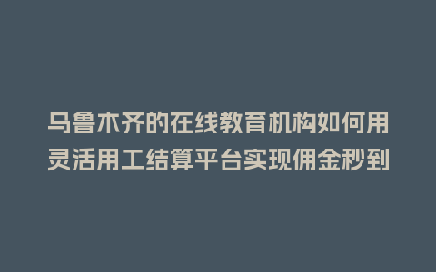 乌鲁木齐的在线教育机构如何用灵活用工结算平台实现佣金秒到账？