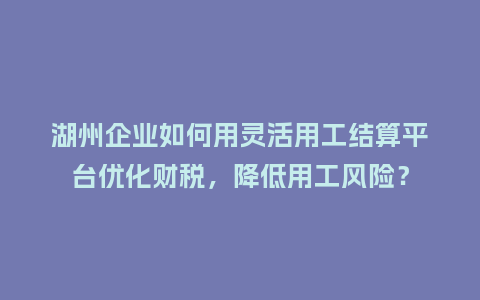 湖州企业如何用灵活用工结算平台优化财税,降低用工风险?插图 湖州企业如何用灵活用工结算平台优化财税,降低用工风险?插图