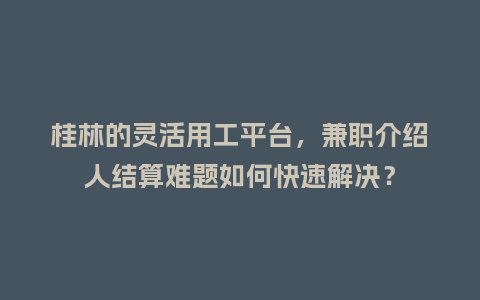 桂林的灵活用工平台，兼职介绍人结算难题如何快速解决？