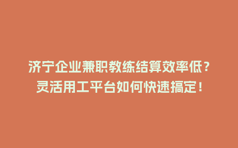 济宁企业兼职教练结算效率低？灵活用工平台如何快速搞定！