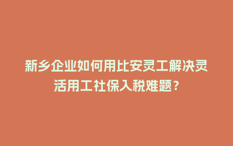 新乡企业如何用比安灵工解决灵活用工社保入税难题?插图 新乡企业如何用比安灵工解决灵活用工社保入税难题?插图