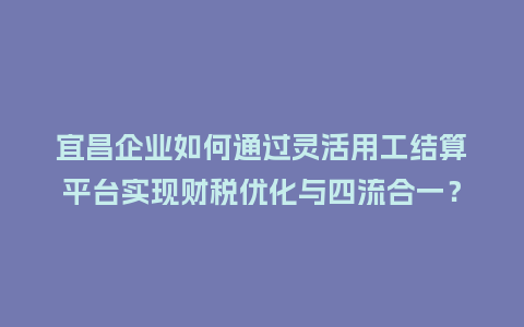 宜昌企业如何通过灵活用工结算平台实现财税优化与四流合一?插图 宜昌企业如何通过灵活用工结算平台实现财税优化与四流合一?插图