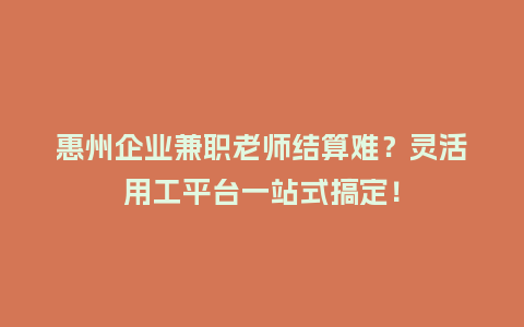 惠州企业兼职老师结算难？灵活用工平台一站式搞定！