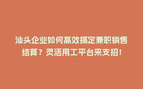 汕头企业如何高效搞定兼职销售结算？灵活用工平台来支招！