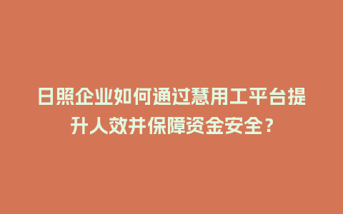 日照企业如何通过慧用工平台提升人效并保障资金安全？