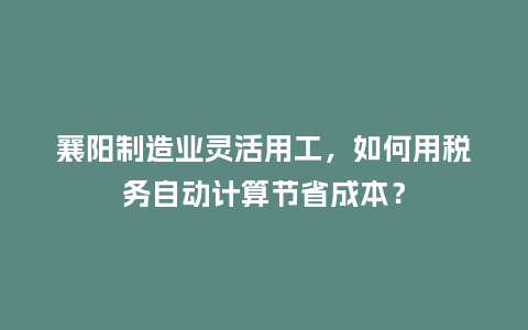 襄阳制造业灵活用工，如何用税务自动计算节省成本？