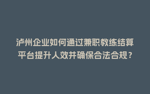 泸州企业如何通过兼职教练结算平台提升人效并确保合法合规？