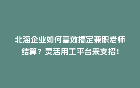 北海企业如何高效搞定兼职老师结算？灵活用工平台来支招！