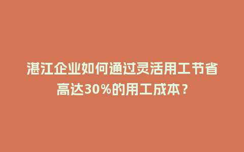 湛江企业如何通过灵活用工节省高达30%的用工成本？