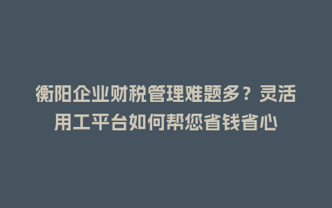 衡阳企业财税管理难题多?灵活用工平台如何帮您省钱省心插图 衡阳企业财税管理难题多?灵活用工平台如何帮您省钱省心插图