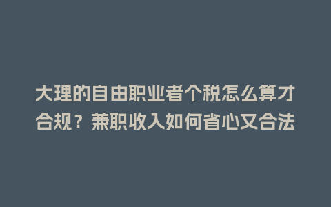 大理的自由职业者个税怎么算才合规？兼职收入如何省心又合法？