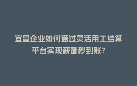 宜昌企业如何通过灵活用工结算平台实现薪酬秒到账？