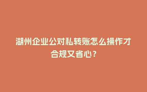 湖州企业公对私转账怎么操作才合规又省心？