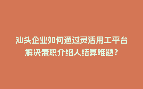 汕头企业如何通过灵活用工平台解决兼职介绍人结算难题?插图 汕头企业如何通过灵活用工平台解决兼职介绍人结算难题?插图