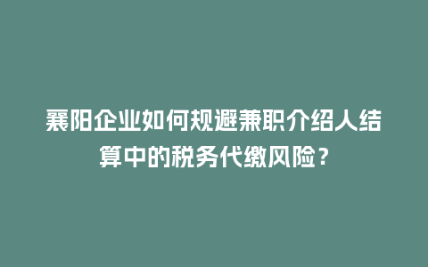 襄阳企业如何规避兼职介绍人结算中的税务代缴风险？