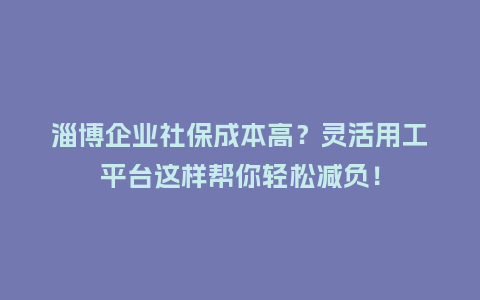 淄博企业社保成本高？灵活用工平台这样帮你轻松减负！