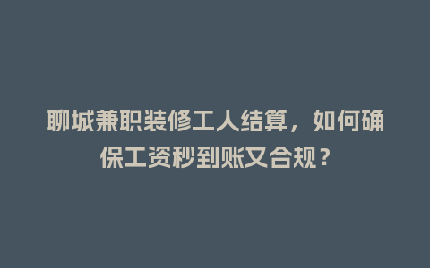 聊城兼职装修工人结算，如何确保工资秒到账又合规？