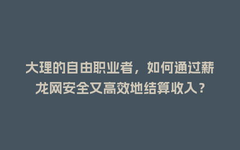 大理的自由职业者，如何通过薪龙网安全又高效地结算收入？