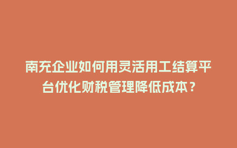 南充企业如何用灵活用工结算平台优化财税管理降低成本？