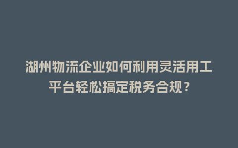 湖州物流企业如何利用灵活用工平台轻松搞定税务合规?插图 湖州物流企业如何利用灵活用工平台轻松搞定税务合规?插图