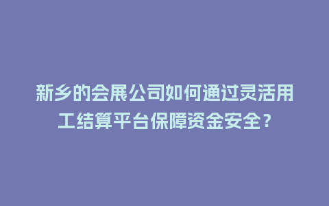 新乡的会展公司如何通过灵活用工结算平台保障资金安全？