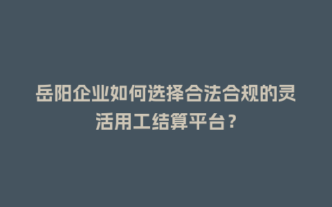 岳阳企业如何选择合法合规的灵活用工结算平台?插图 岳阳企业如何选择合法合规的灵活用工结算平台?插图