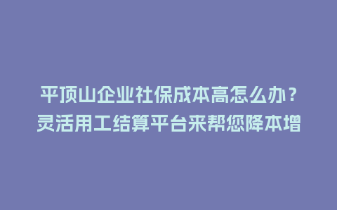 平顶山企业社保成本高怎么办？灵活用工结算平台来帮您降本增效！