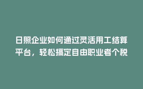 日照企业如何通过灵活用工结算平台，轻松搞定自由职业者个税？
