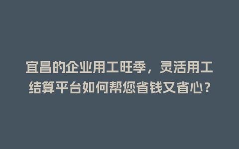 宜昌的企业用工旺季,灵活用工结算平台如何帮您省钱又省心?插图 宜昌的企业用工旺季,灵活用工结算平台如何帮您省钱又省心?插图