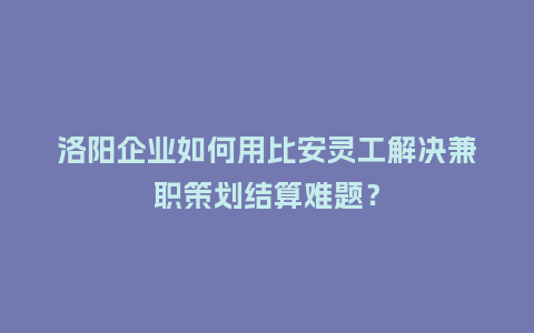 洛阳企业如何用比安灵工解决兼职策划结算难题？