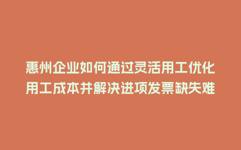 惠州企业如何通过灵活用工优化用工成本并解决进项发票缺失难题？