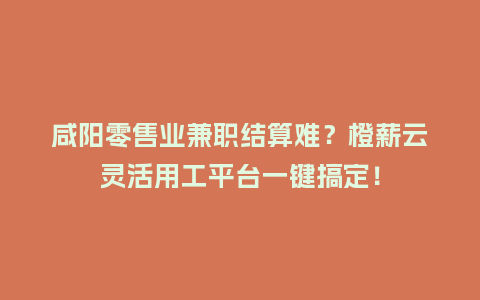 咸阳零售业兼职结算难？橙薪云灵活用工平台一键搞定！