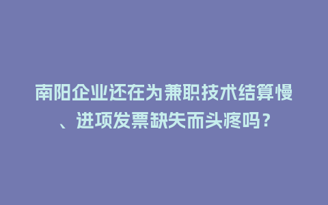 南阳企业还在为兼职技术结算慢、进项发票缺失而头疼吗？