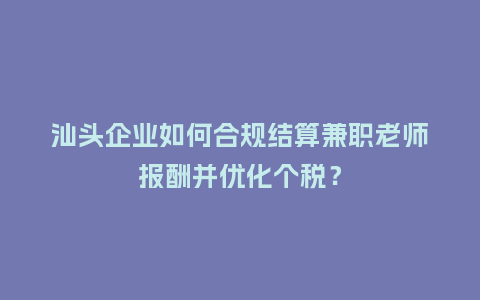 汕头企业如何合规结算兼职老师报酬并优化个税？