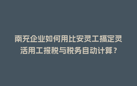 南充企业如何用比安灵工搞定灵活用工报税与税务自动计算？