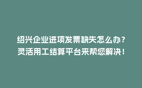 绍兴企业进项发票缺失怎么办？灵活用工结算平台来帮您解决！