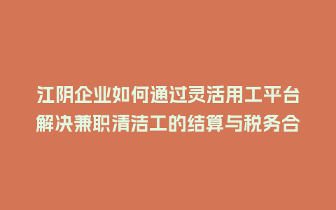 江阴企业如何通过灵活用工平台解决兼职清洁工的结算与税务合规难题?插图 江阴企业如何通过灵活用工平台解决兼职清洁工的结算与税务合规难题?插图