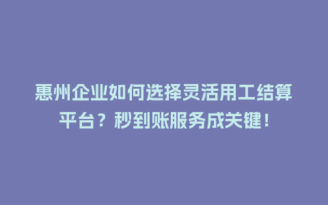 惠州企业如何选择灵活用工结算平台？秒到账服务成关键！