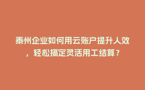 泰州企业如何用云账户提升人效，轻松搞定灵活用工结算？
