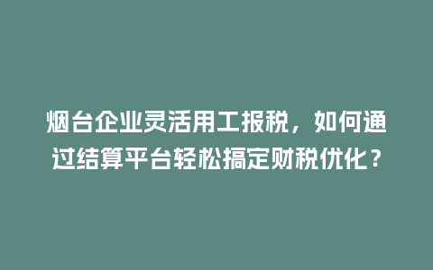 烟台企业灵活用工报税,如何通过结算平台轻松搞定财税优化?插图 烟台企业灵活用工报税,如何通过结算平台轻松搞定财税优化?插图