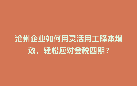 沧州企业如何用灵活用工降本增效，轻松应对金税四期？