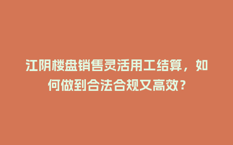 江阴楼盘销售灵活用工结算，如何做到合法合规又高效？