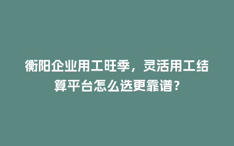 衡阳企业用工旺季，灵活用工结算平台怎么选更靠谱？