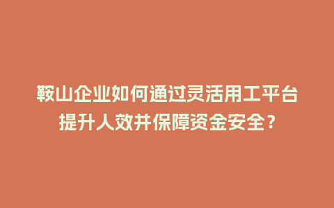 鞍山企业如何通过灵活用工平台提升人效并保障资金安全？