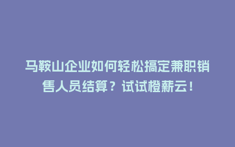 马鞍山企业如何轻松搞定兼职销售人员结算？试试橙薪云！