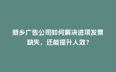 新乡广告公司如何解决进项发票缺失，还能提升人效？