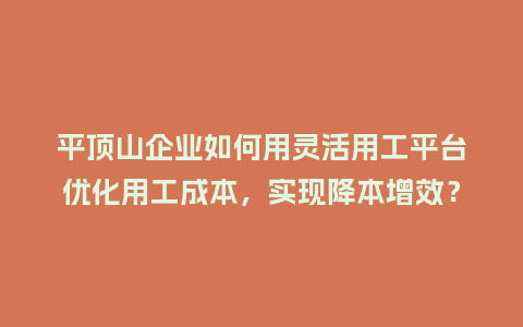 平顶山企业如何用灵活用工平台优化用工成本，实现降本增效？