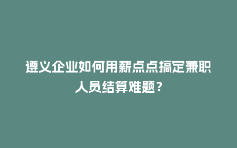 遵义企业如何用薪点点搞定兼职人员结算难题？